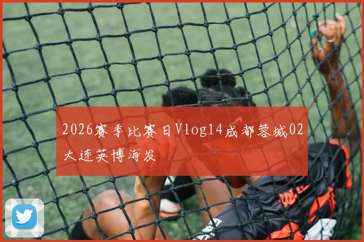 2026赛季比赛日Vlog14成都蓉城02大连英博海发