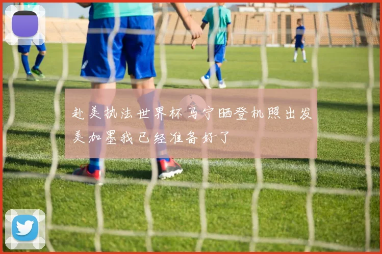 赴美执法世界杯马宁晒登机照出发美加墨我已经准备好了